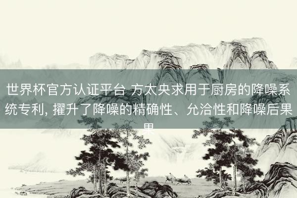 世界杯官方认证平台 方太央求用于厨房的降噪系统专利， 擢升了降噪的精确性、允洽性和降噪后果