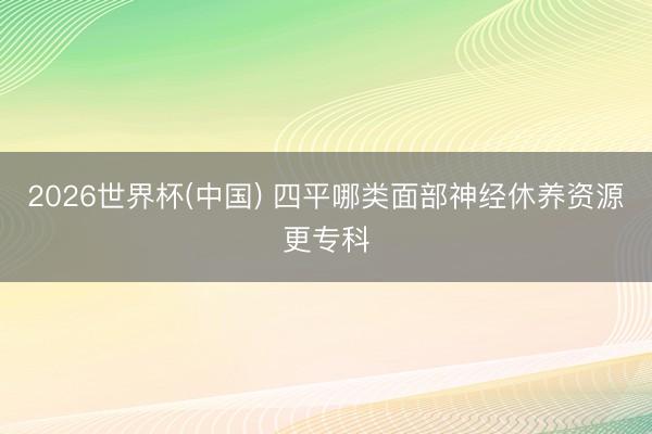 2026世界杯(中国) 四平哪类面部神经休养资源更专科