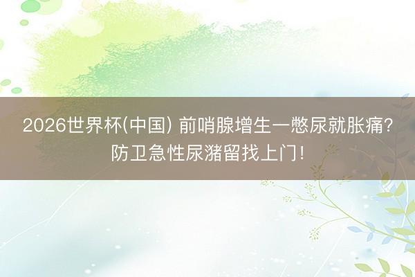 2026世界杯(中国) 前哨腺增生一憋尿就胀痛？防卫急性尿潴留找上门！