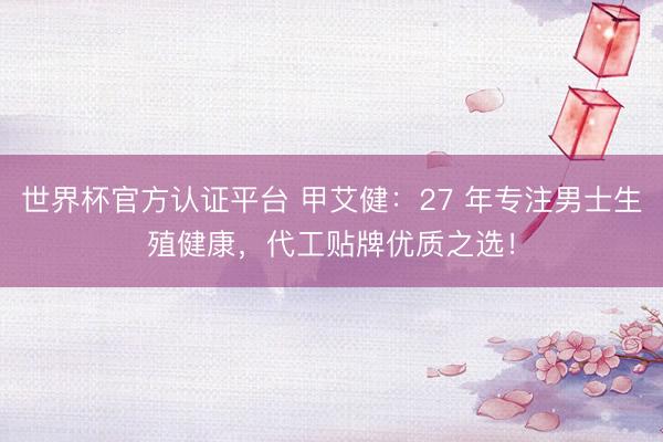 世界杯官方认证平台 甲艾健：27 年专注男士生殖健康，代工贴牌优质之选！