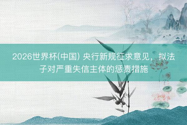 2026世界杯(中国) 央行新规征求意见，拟法子对严重失信主体的惩责措施