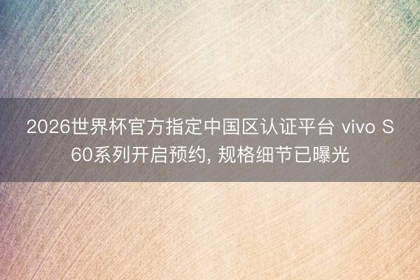 2026世界杯官方指定中国区认证平台 vivo S60系列开启预约， 规格细节已曝光