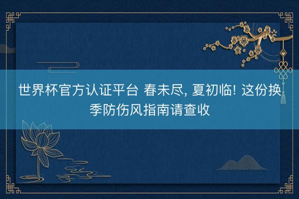 世界杯官方认证平台 春未尽， 夏初临! 这份换季防伤风指南请查收