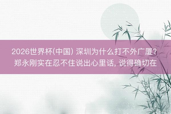2026世界杯(中国) 深圳为什么打不外广厦? 郑永刚实在忍不住说出心里话， 说得确切在