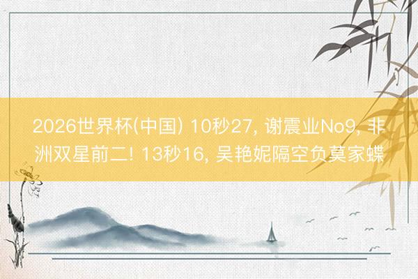 2026世界杯(中国) 10秒27， 谢震业No9， 非洲双星前二! 13秒16， 吴艳妮隔空负莫家蝶