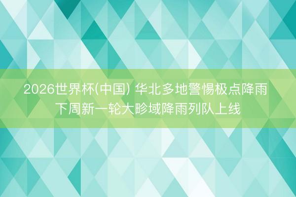 2026世界杯(中国) 华北多地警惕极点降雨 下周新一轮大畛域降雨列队上线