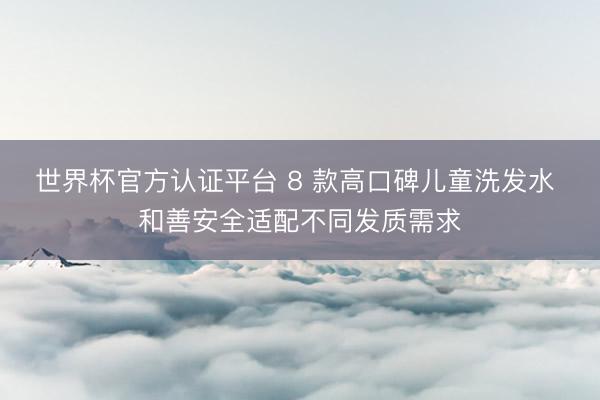 世界杯官方认证平台 8 款高口碑儿童洗发水 和善安全适配不同发质需求