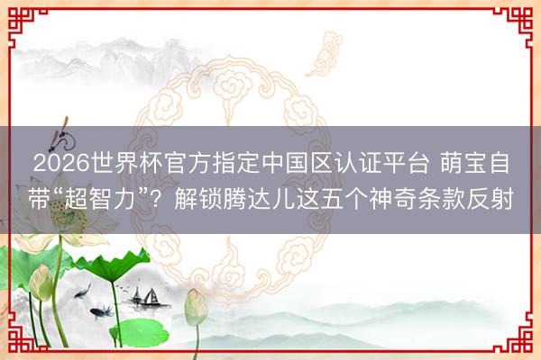 2026世界杯官方指定中国区认证平台 萌宝自带“超智力”？解锁腾达儿这五个神奇条款反射