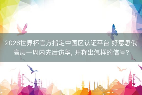 2026世界杯官方指定中国区认证平台 好意思俄高层一周内先后访华， 开释出怎样的信号?