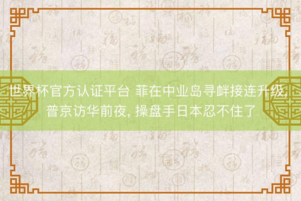 世界杯官方认证平台 菲在中业岛寻衅接连升级， 普京访华前夜， 操盘手日本忍不住了