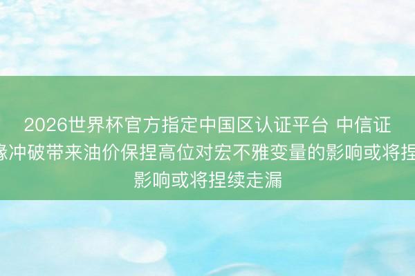 2026世界杯官方指定中国区认证平台 中信证券: 地缘冲破带来油价保捏高位对宏不雅变量的影响或将捏续走漏