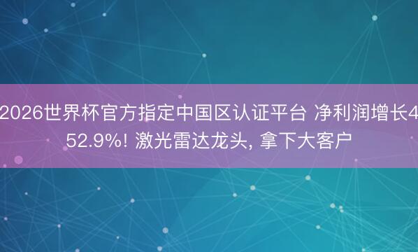 2026世界杯官方指定中国区认证平台 净利润增长452.9%! 激光雷达龙头， 拿下大客户