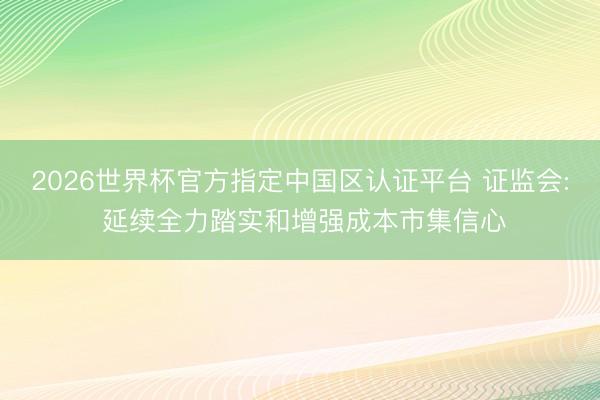 2026世界杯官方指定中国区认证平台 证监会: 延续全力踏实和增强成本市集信心