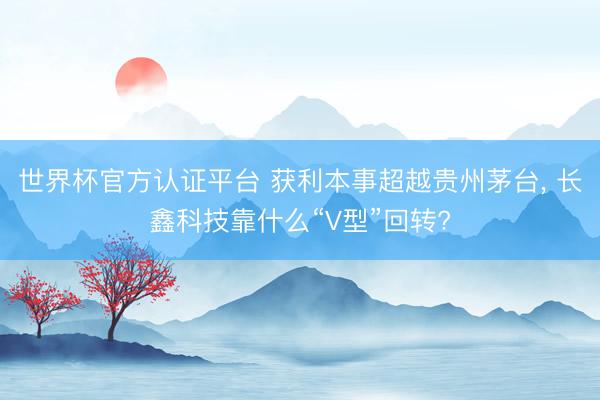 世界杯官方认证平台 获利本事超越贵州茅台， 长鑫科技靠什么“V型”回转?