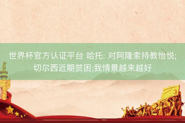 世界杯官方认证平台 哈托: 对阿隆索持教怡悦;切尔西近期贫困;我情景越来越好