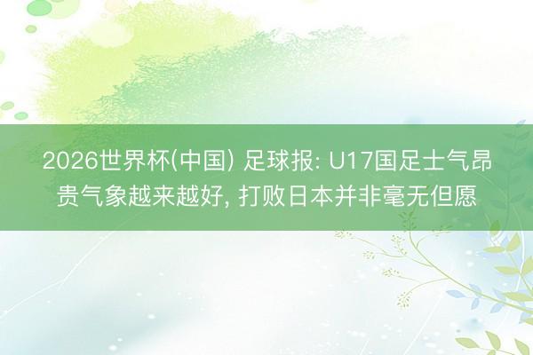 2026世界杯(中国) 足球报: U17国足士气昂贵气象越来越好， 打败日本并非毫无但愿
