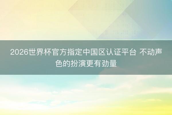 2026世界杯官方指定中国区认证平台 不动声色的扮演更有劲量