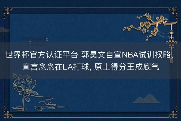 世界杯官方认证平台 郭昊文自宣NBA试训权略， 直言念念在LA打球， 原土得分王成底气
