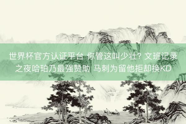 世界杯官方认证平台 你管这叫少壮? 文班记录之夜哈珀乃最强赞助 马刺为留他拒却换KD