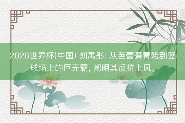 2026世界杯(中国) 刘禹彤: 从芭蕾舞青娥到篮球场上的巨无霸， 阐明其反抗上风。