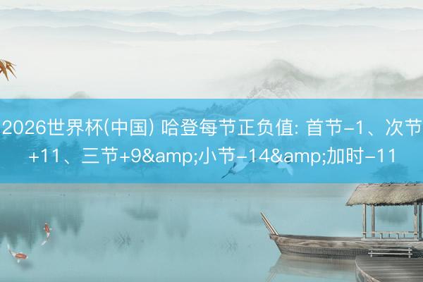 2026世界杯(中国) 哈登每节正负值: 首节-1、次节+11、三节+9&小节-14&加时-11