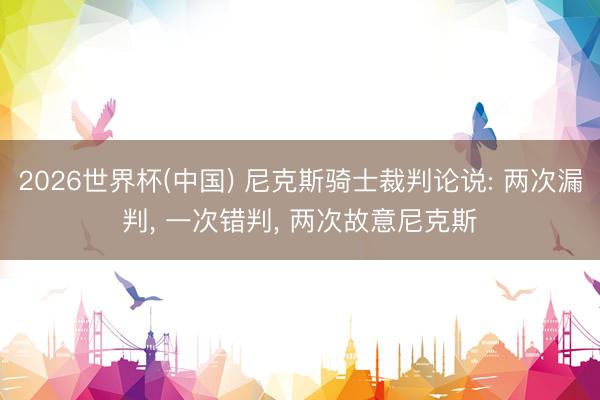 2026世界杯(中国) 尼克斯骑士裁判论说: 两次漏判， 一次错判， 两次故意尼克斯