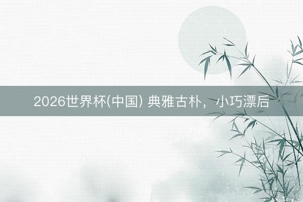 2026世界杯(中国) 典雅古朴，<a href=