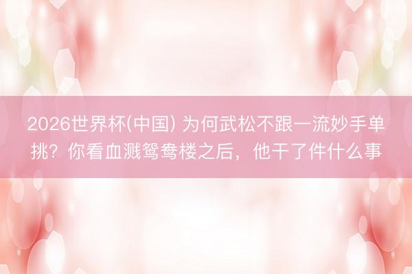 2026世界杯(中国) 为何武松不跟一流妙手单挑？你看血溅鸳鸯楼之后，他干了件什么事