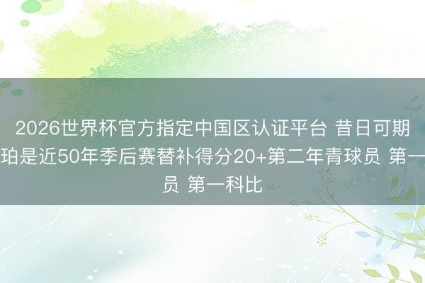 2026世界杯官方指定中国区认证平台 昔日可期！哈珀是近50年季后赛替补得分20+第二年青球员 第一科比