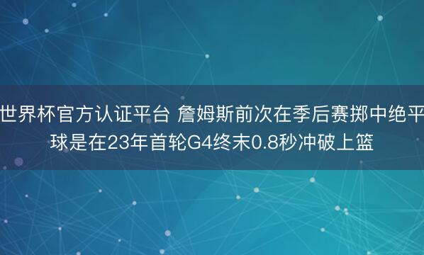 世界杯官方认证平台 詹姆斯前次在季后赛掷中绝平球是在23年首轮G4终末0.8秒冲破上篮
