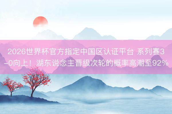 2026世界杯官方指定中国区认证平台 系列赛3-0向上!湖东说念主晋级次轮的概率高潮至92%