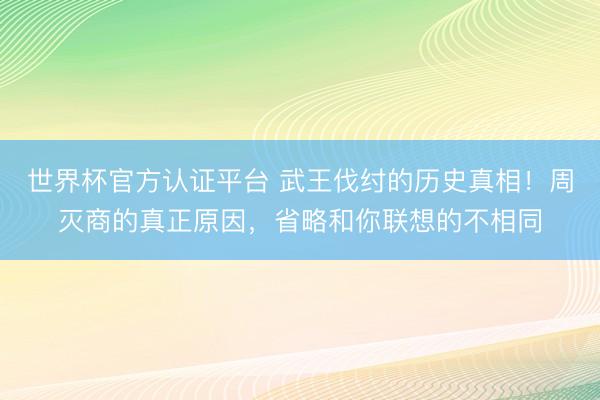 世界杯官方认证平台 武王伐纣的历史真相！周灭商的真正原因，省略和你联想的不相同