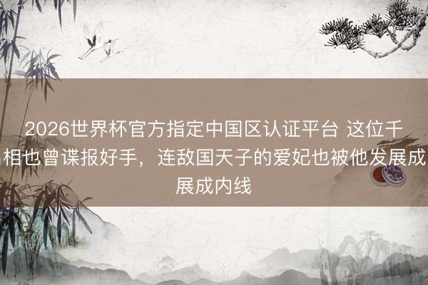 2026世界杯官方指定中国区认证平台 这位千古名相也曾谍报好手，连敌国天子的爱妃也被他发展成内线