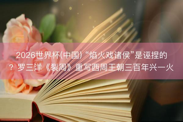 2026世界杯(中国) “焰火戏诸侯”是诬捏的？罗三洋《裂周》重写西周王朝三百年兴一火