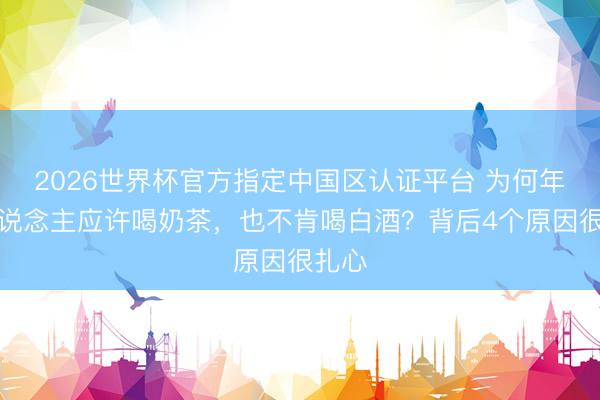 2026世界杯官方指定中国区认证平台 为何年青东说念主应许喝奶茶，也不肯喝白酒？背后4个原因很扎心