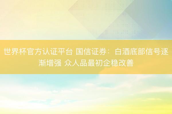 世界杯官方认证平台 国信证券：白酒底部信号逐渐增强 众人品最初企稳改善