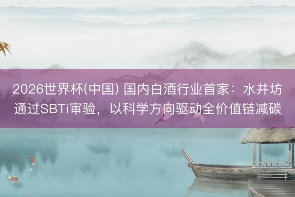 2026世界杯(中国) 国内白酒行业首家：水井坊通过SBTi审验，以科学方向驱动全价值链减碳