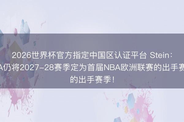 2026世界杯官方指定中国区认证平台 Stein：NBA仍将2027-28赛季定为首届NBA欧洲联赛的出手赛季！