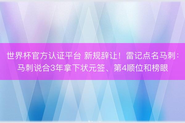 世界杯官方认证平台 新规辞让!雷记点名马刺:马刺说合3年拿下状元签、第4顺位和榜眼