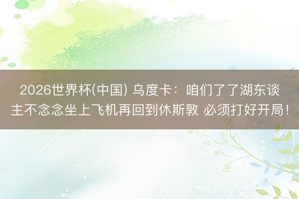 2026世界杯(中国) 乌度卡：咱们了了湖东谈主不念念坐上飞机再回到休斯敦 必须打好开局！