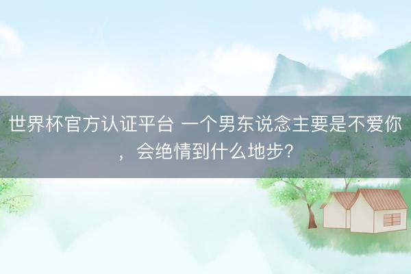 世界杯官方认证平台 一个男东说念主要是不爱你，会绝情到什么地步？