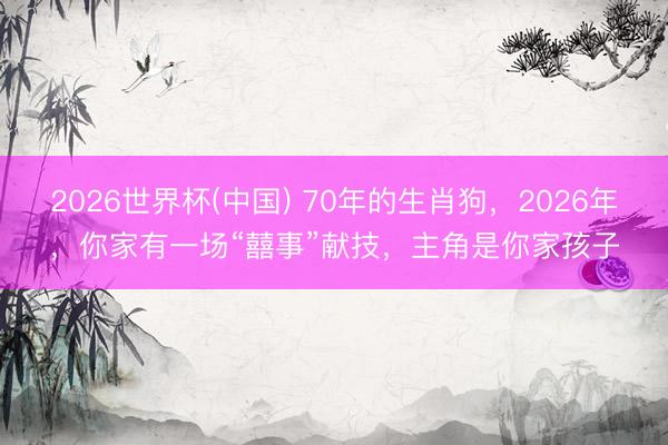 2026世界杯(中国) 70年的生肖狗，2026年，你家有一场“囍事”献技，主角是你家孩子