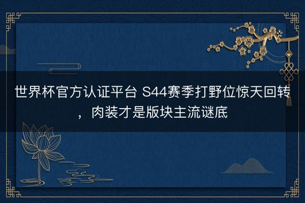 世界杯官方认证平台 S44赛季打野位惊天回转，肉装才是版块主流谜底