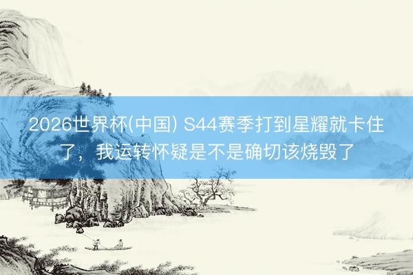 2026世界杯(中国) S44赛季打到星耀就卡住了，我运转怀疑是不是确切该烧毁了