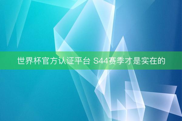 世界杯官方认证平台 S44赛季才是实在的