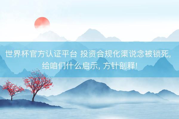 世界杯官方认证平台 投资合规化渠说念被锁死， 给咱们什么启示， 方针剖释!