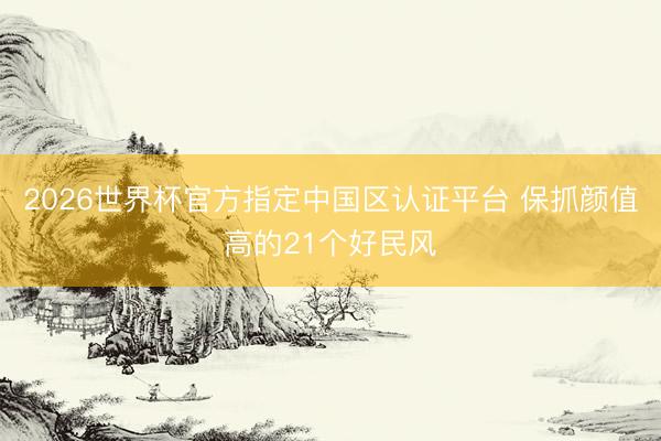 2026世界杯官方指定中国区认证平台 保抓颜值高的21个好民风