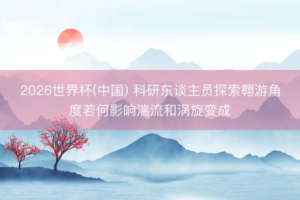 2026世界杯(中国) 科研东谈主员探索翱游角度若何影响湍流和涡旋变成