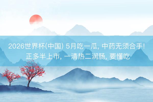 2026世界杯(中国) 5月吃一瓜， 中药无须合手! 正多半上市， 一清热二润肠， 要懂吃