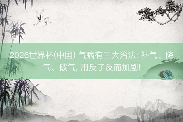 2026世界杯(中国) 气病有三大治法: 补气、降气、破气， 用反了反而加剧!